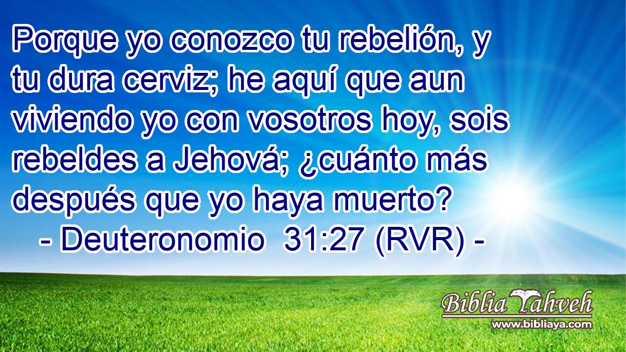 Porque yo conozco tu rebelión, y tu dura cerviz; he aquí que aun viviendo yo con vosotros hoy, sois rebeldes a Jehová; ¿cuánto más después que yo haya muerto?