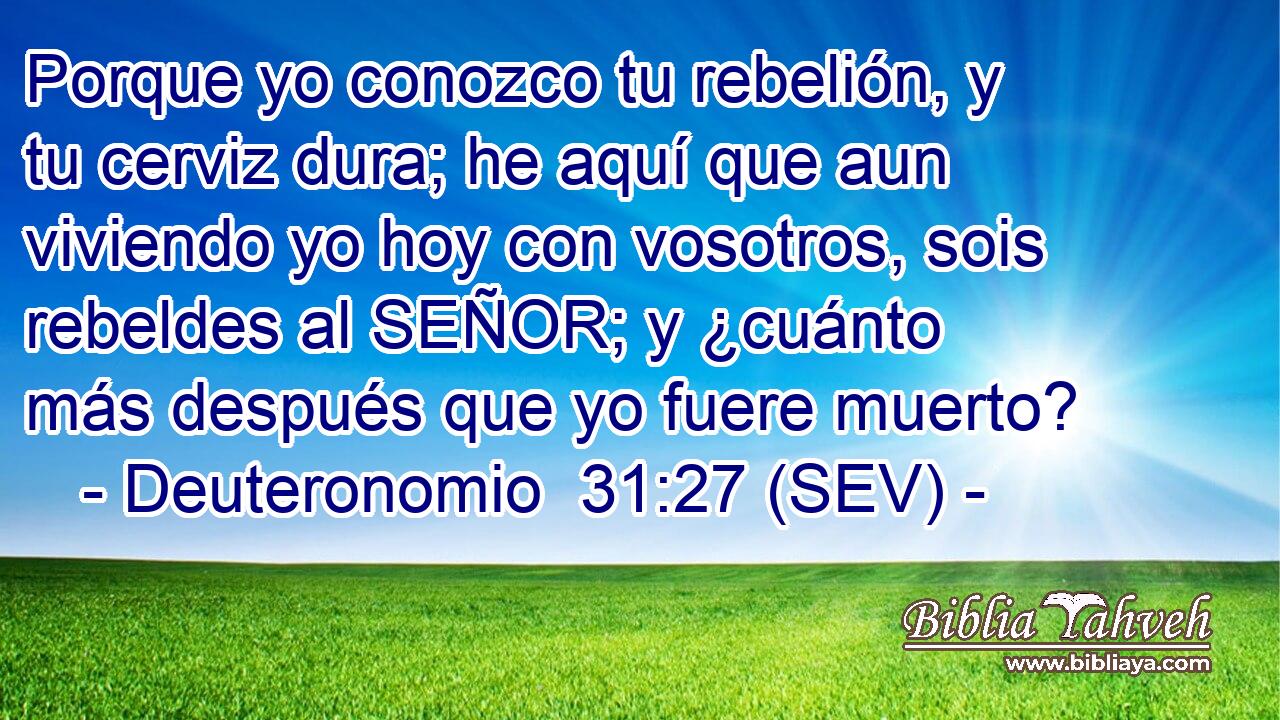 Porque yo conozco tu rebelión, y tu cerviz dura; he aquí que aun viviendo yo hoy con vosotros, sois rebeldes al SEÑOR; y ¿cuánto más después que yo fuere muerto?