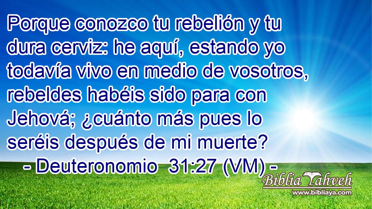  Porque conozco tu rebelión y tu dura cerviz: he aquí, estando yo todavía vivo en medio de vosotros, rebeldes habéis sido para con Jehová; ¿cuánto más pues lo seréis después de mi muerte? 