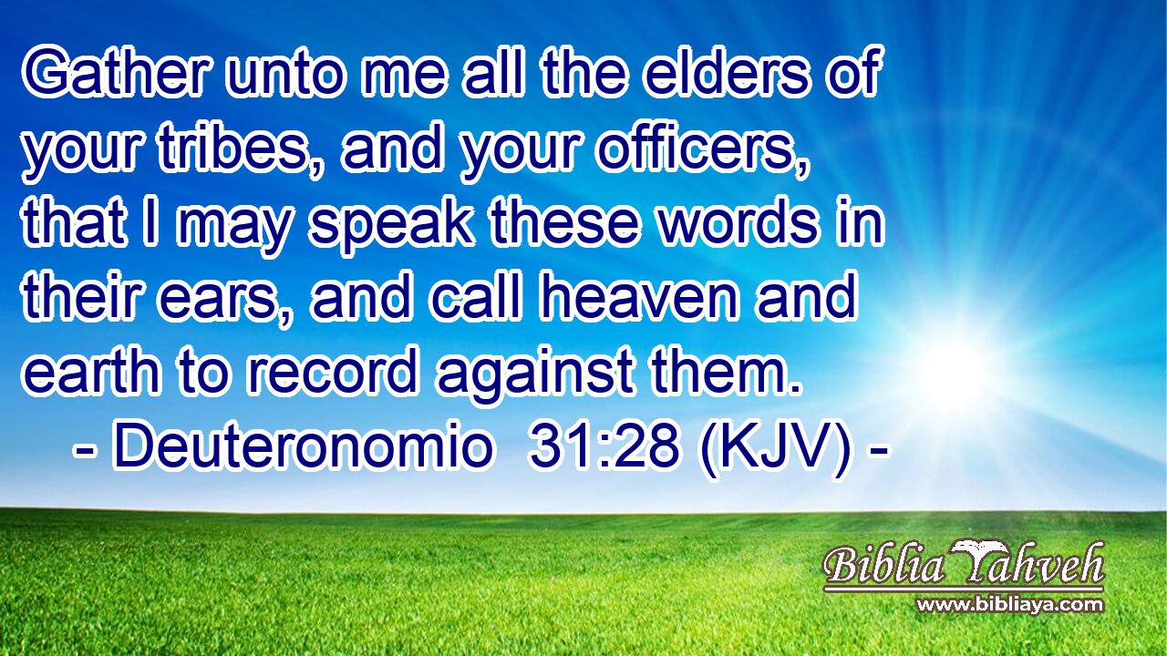 Gather unto me all the elders of your tribes, and your officers, that I may speak these words in their ears, and call heaven and earth to record against them.