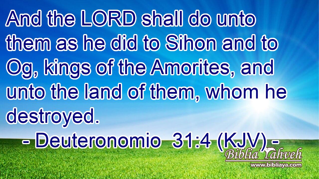 And the LORD shall do unto them as he did to Sihon and to Og, kings of the Amorites, and unto the land of them, whom he destroyed.