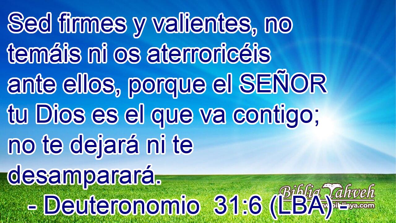 Sed firmes y valientes, no temáis ni os aterroricéis ante ellos, porque el SEÑOR tu Dios es el que va contigo; no te dejará ni te desamparará.