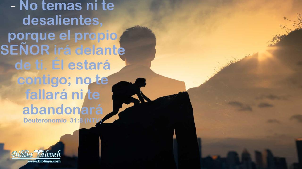 No temas ni te desalientes, porque el propio SEÑOR irá delante de ti. Él estará contigo; no te fallará ni te abandonará».