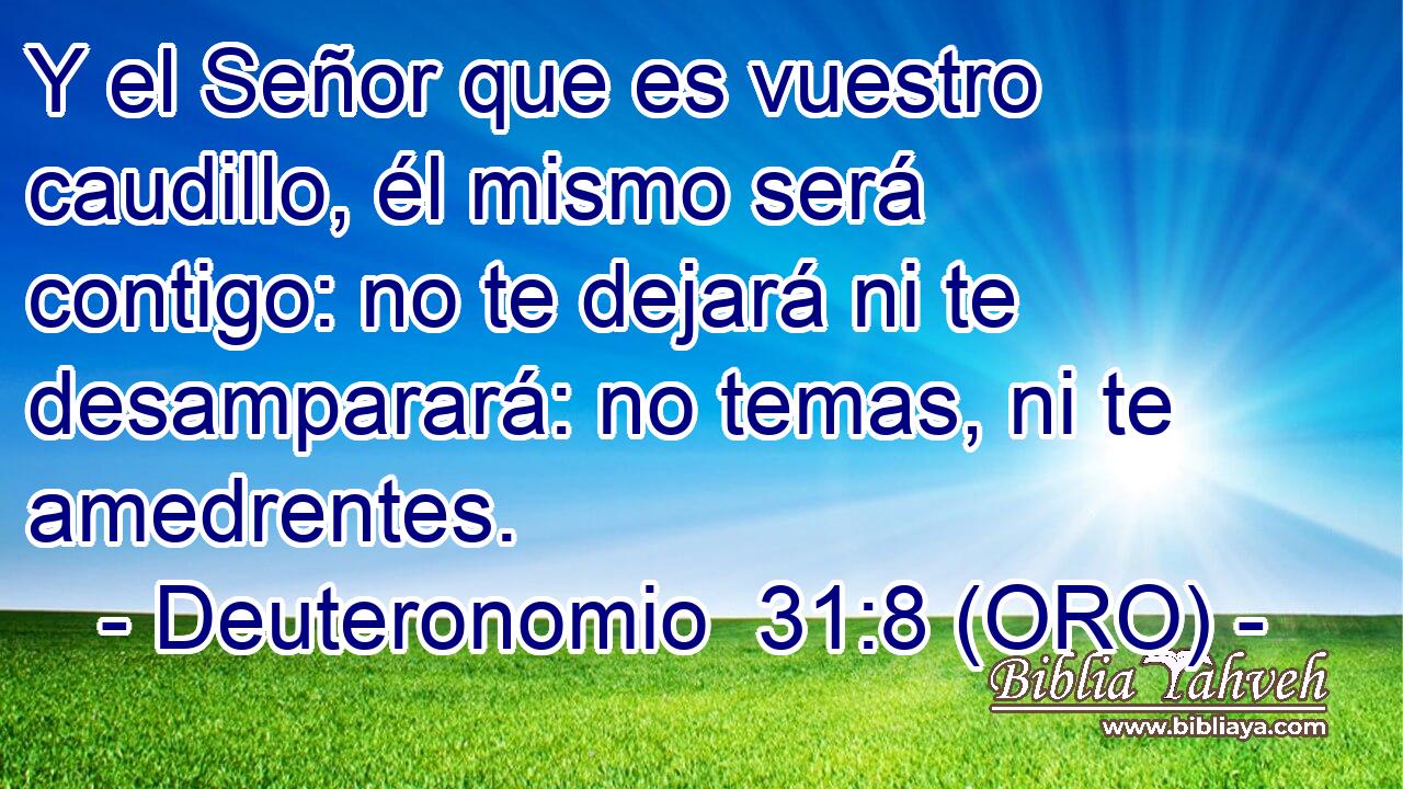  Y el Señor que es vuestro caudillo, él mismo será contigo: no te dejará ni te desamparará: no temas, ni te amedrentes. 