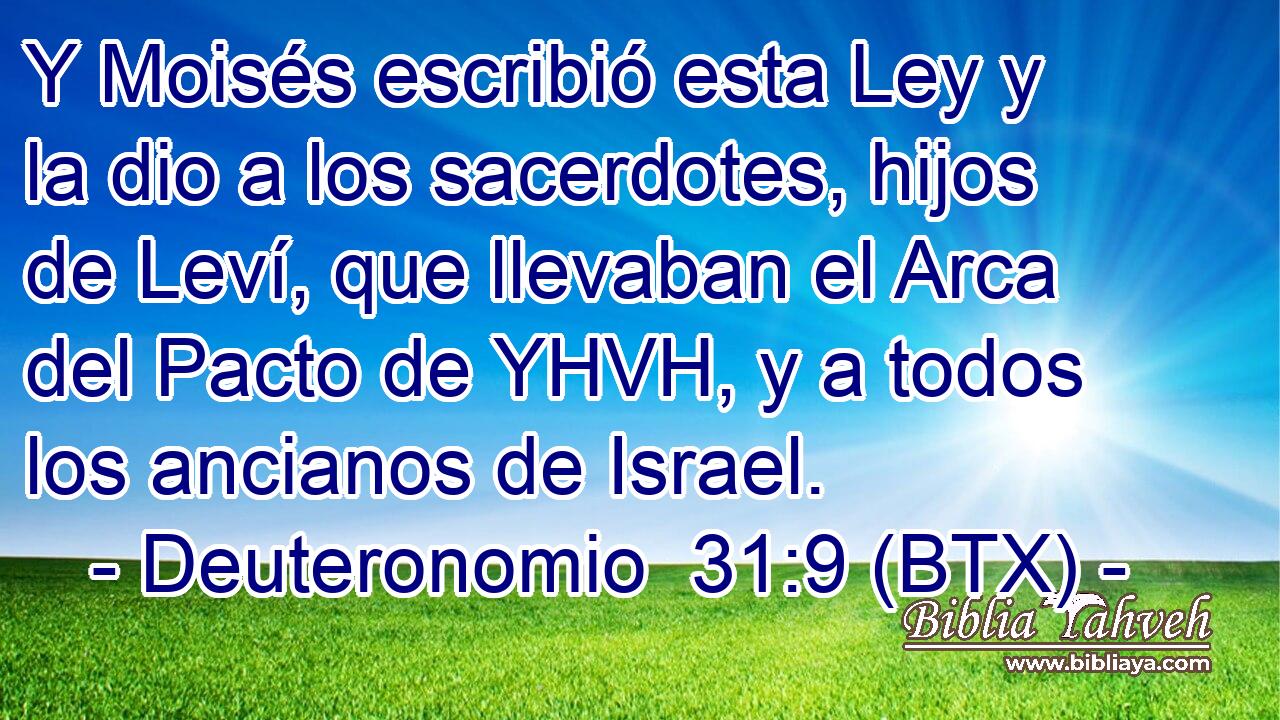 Y Moisés escribió esta Ley y la dio a los sacerdotes, hijos de Leví, que llevaban el Arca del Pacto de YHVH, y a todos los ancianos de Israel.
