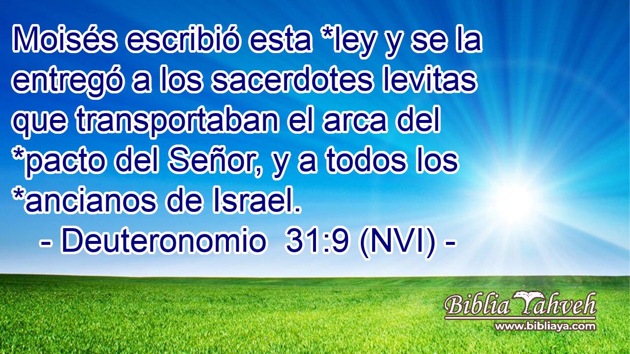  Moisés escribió esta *ley y se la entregó a los sacerdotes levitas que transportaban el arca del *pacto del Señor, y a todos los *ancianos de Israel. 