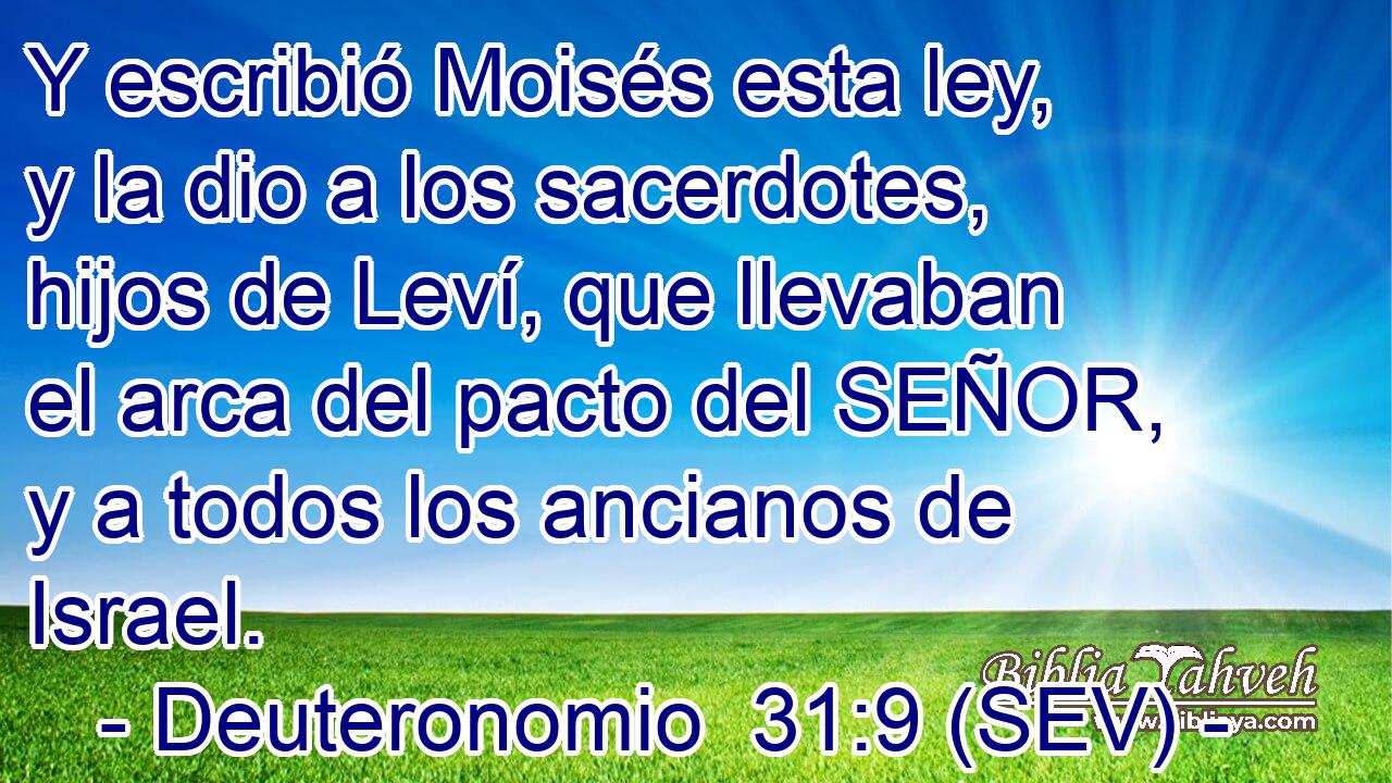 Y escribió Moisés esta ley, y la dio a los sacerdotes, hijos de Leví, que llevaban el arca del pacto del SEÑOR, y a todos los ancianos de Israel.