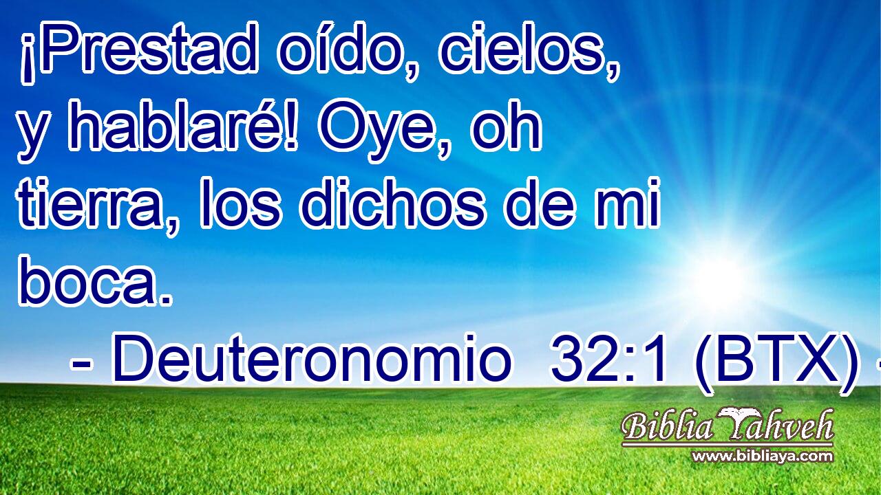 ¡Prestad oído, cielos, y hablaré! Oye, oh tierra, los dichos de mi boca.
