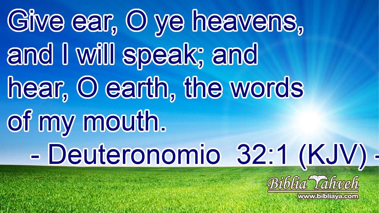 Give ear, O ye heavens, and I will speak; and hear, O earth, the words of my mouth.