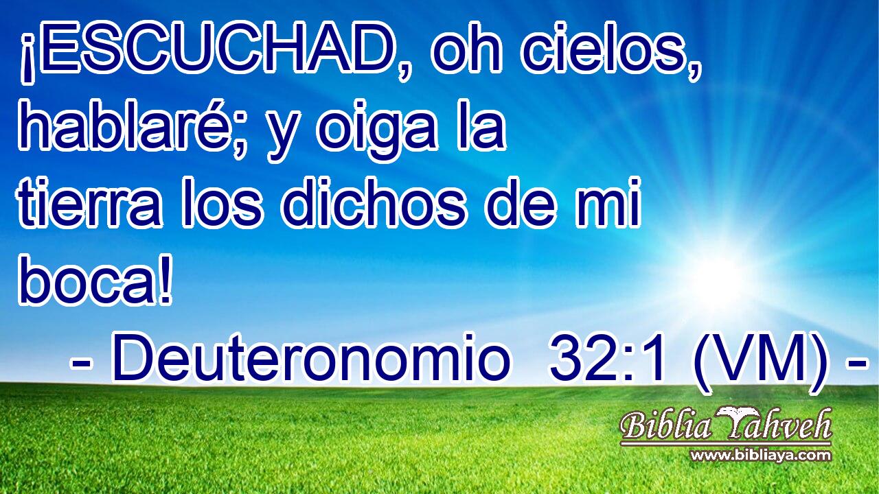 ¡ESCUCHAD, oh cielos, hablaré; y oiga la tierra los dichos de mi boca! 