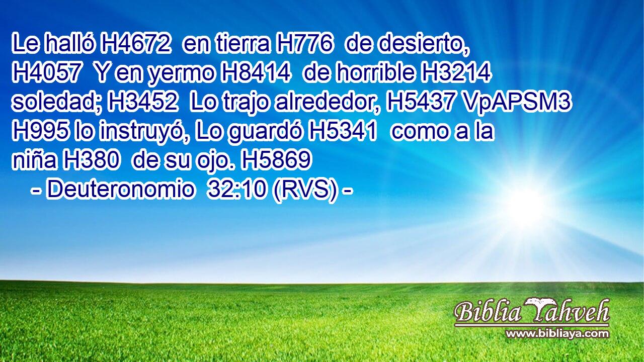 Le halló H4672  en tierra H776  de desierto, H4057  Y en yermo H8414  de horrible H3214  soledad; H3452  Lo trajo alrededor, H5437 VpAPSM3 H995 lo instruyó, Lo guardó H5341  como a la niña H380  de su ojo. H5869  