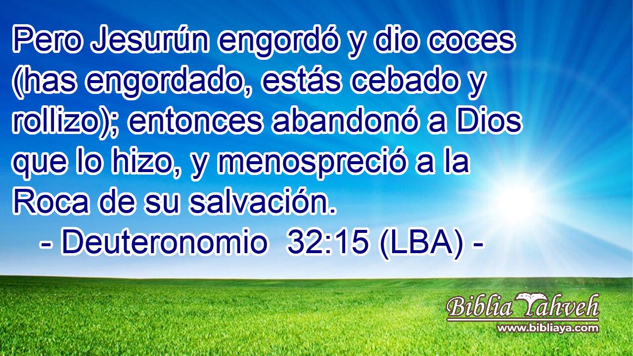 Pero Jesurún engordó y dio coces (has engordado, estás cebado y rollizo); entonces abandonó a Dios que lo hizo, y menospreció a la Roca de su salvación.