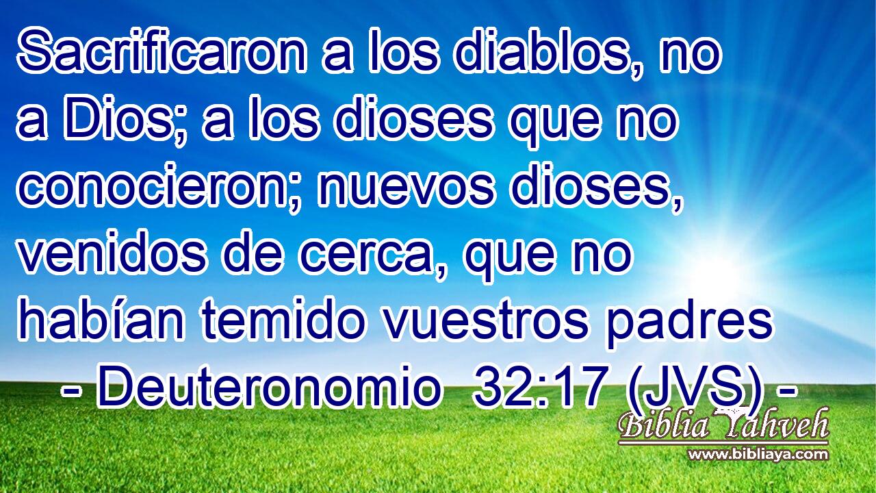 Sacrificaron a los diablos, no a Dios; a los dioses que no conocieron; nuevos dioses, venidos de cerca, que no habían temido vuestros padres