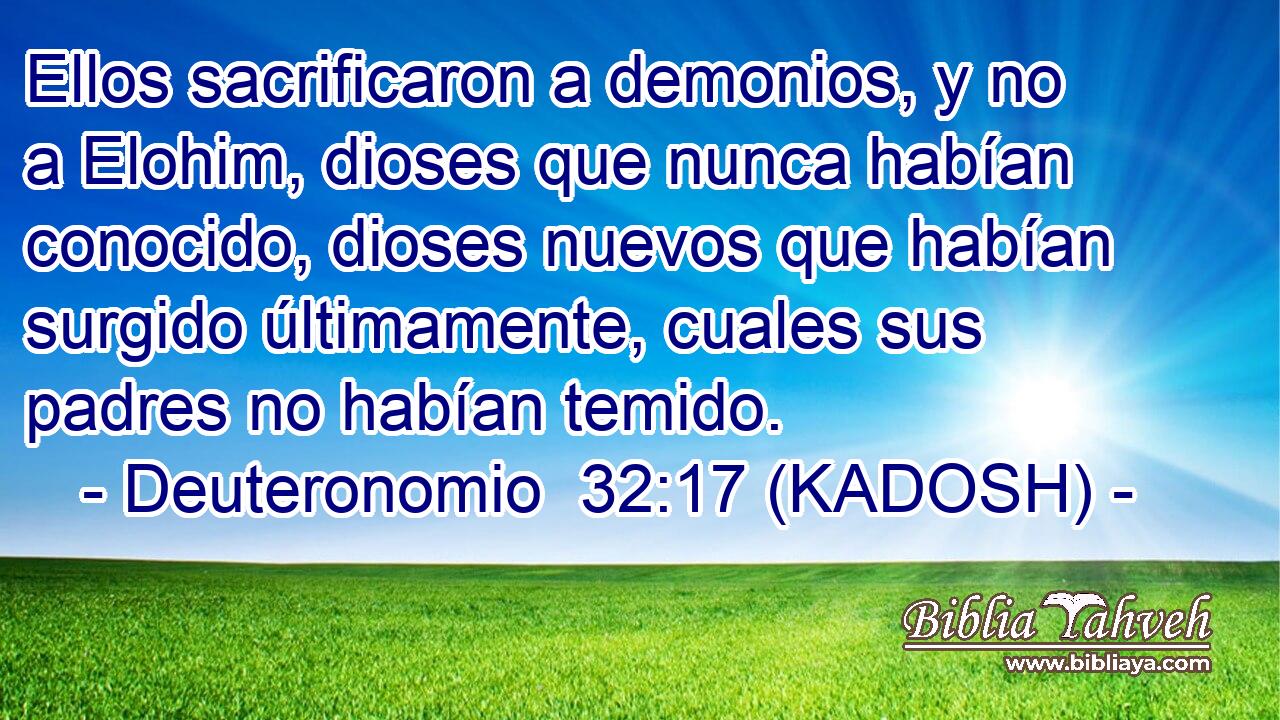  Ellos sacrificaron a demonios, y no a Elohim, dioses que nunca habían conocido, dioses nuevos que habían surgido últimamente, cuales sus padres no habían temido. 