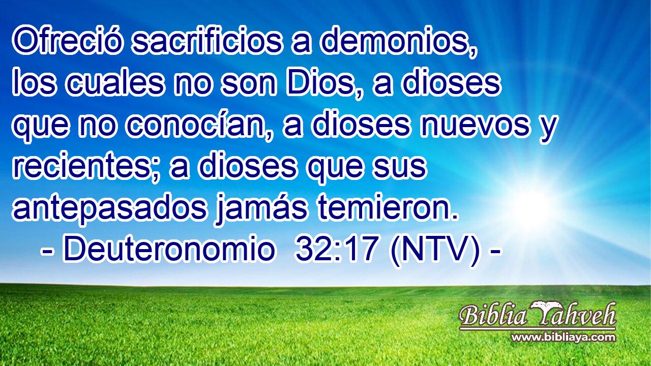 Ofreció sacrificios a demonios, los cuales no son Dios, a dioses que no conocían, a dioses nuevos y recientes; a dioses que sus antepasados jamás temieron.