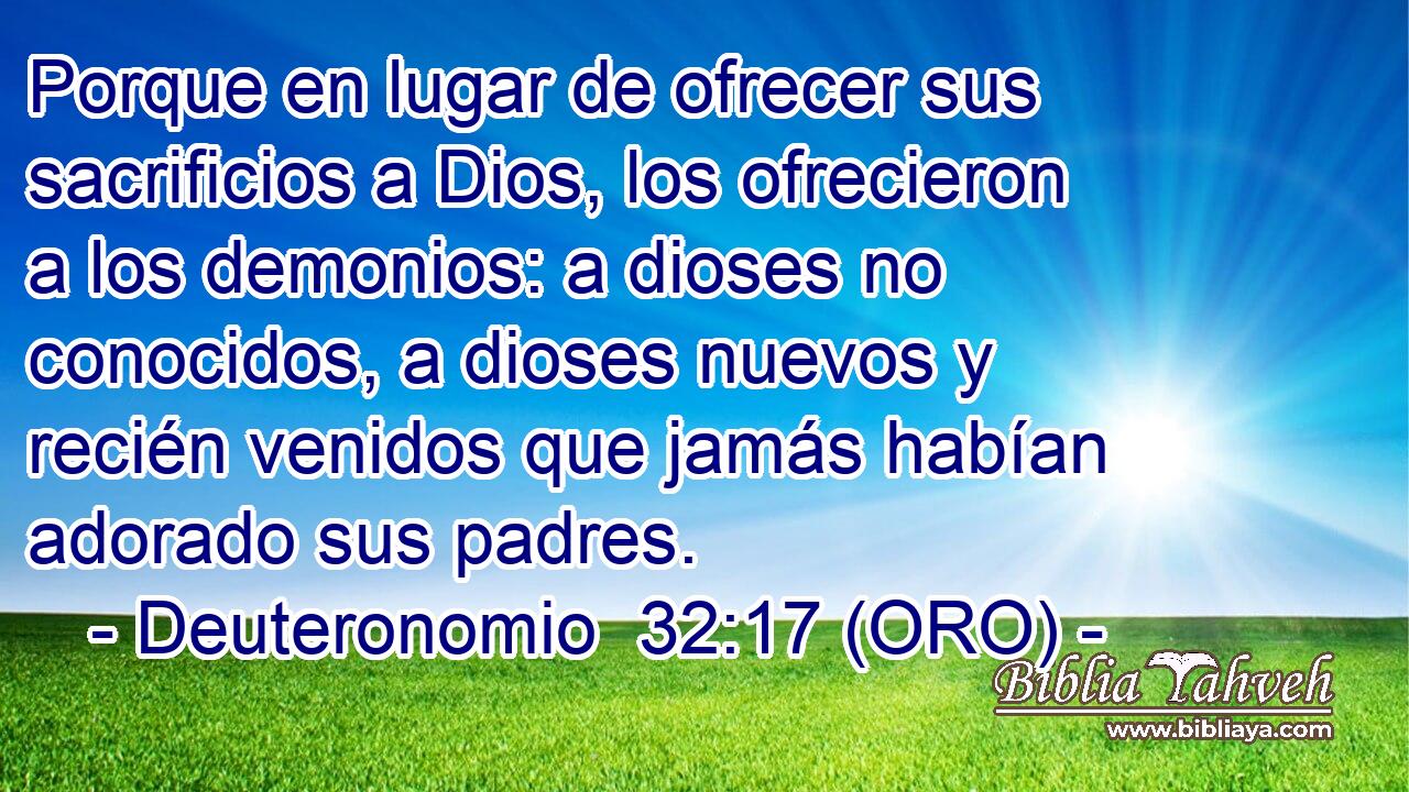  Porque en lugar de ofrecer sus sacrificios a Dios, los ofrecieron a los demonios: a dioses no conocidos, a dioses nuevos y recién venidos que jamás habían adorado sus padres. 