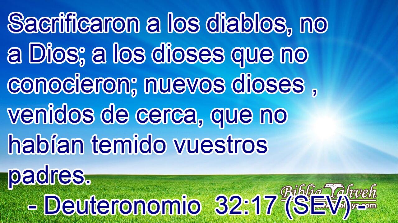 Sacrificaron a los diablos, no a Dios; a los dioses que no conocieron; nuevos dioses , venidos de cerca, que no habían temido vuestros padres.