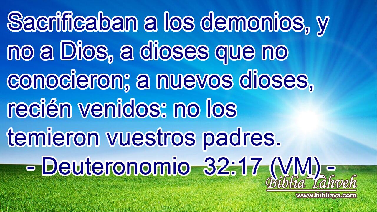  Sacrificaban a los demonios, y no a Dios, a dioses que no conocieron; a nuevos dioses, recién venidos: no los temieron vuestros padres. 