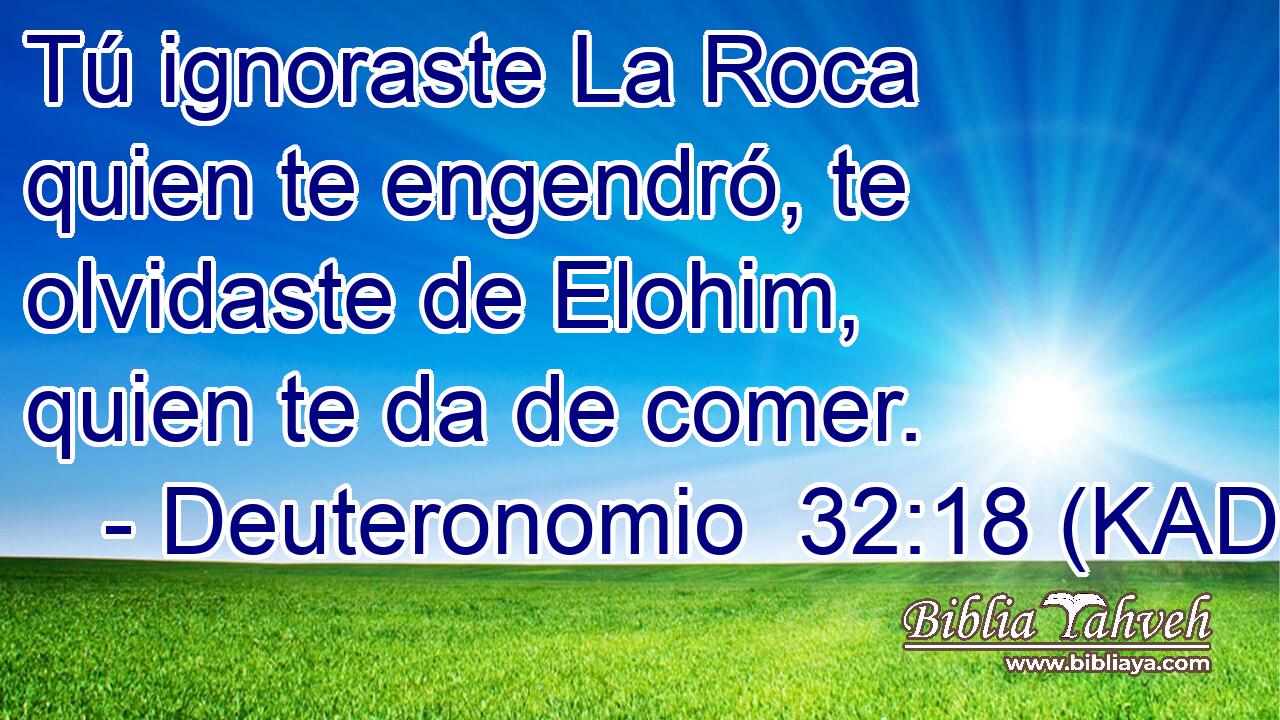 Tú ignoraste La Roca quien te engendró, te olvidaste de Elohim, quien te da de comer. 