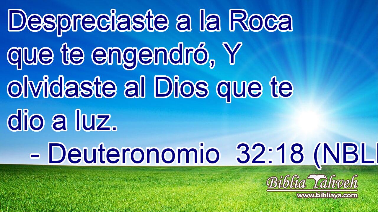  Despreciaste a la Roca que te engendró, Y olvidaste al Dios que te dio a luz. 
