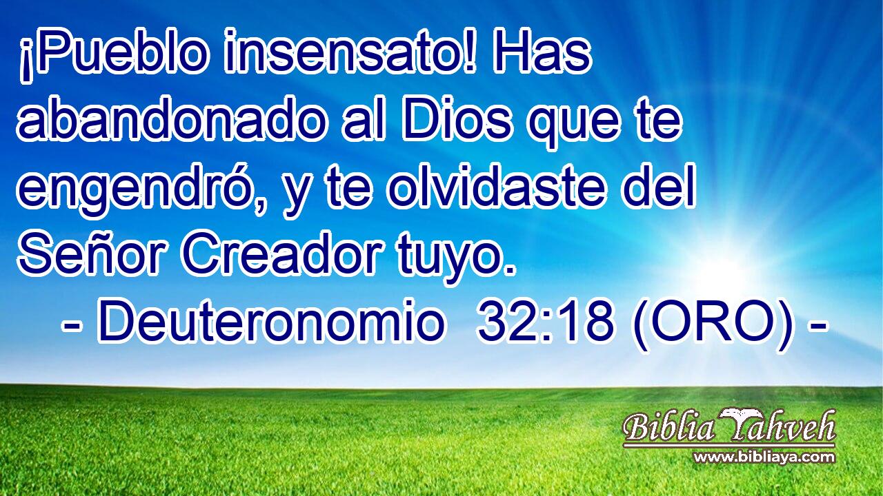  ¡Pueblo insensato! Has abandonado al Dios que te engendró, y te olvidaste del Señor Creador tuyo. 