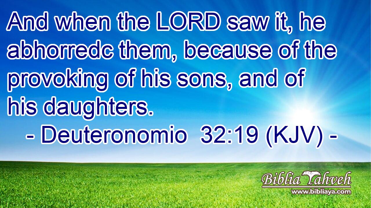 And when the LORD saw it, he abhorredc them, because of the provoking of his sons, and of his daughters.