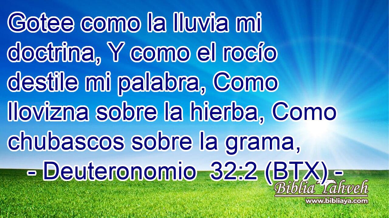 Gotee como la lluvia mi doctrina, Y como el rocío destile mi palabra, Como llovizna sobre la hierba, Como chubascos sobre la grama,