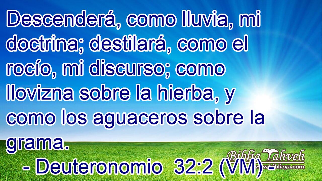  Descenderá, como lluvia, mi doctrina; destilará, como el rocío, mi discurso; como llovizna sobre la hierba, y como los aguaceros sobre la grama. 