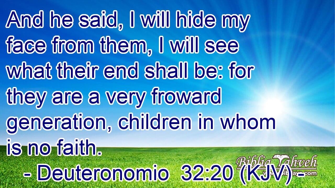 And he said, I will hide my face from them, I will see what their end shall be: for they are a very froward generation, children in whom is no faith.