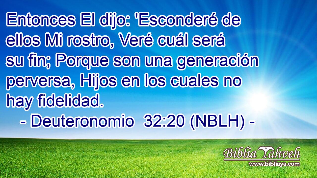  Entonces El dijo: 'Esconderé de ellos Mi rostro, Veré cuál será su fin; Porque son una generación perversa, Hijos en los cuales no hay fidelidad. 