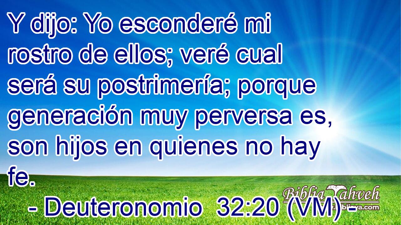  Y dijo: Yo esconderé mi rostro de ellos; veré cual será su postrimería; porque generación muy perversa es, son hijos en quienes no hay fe. 