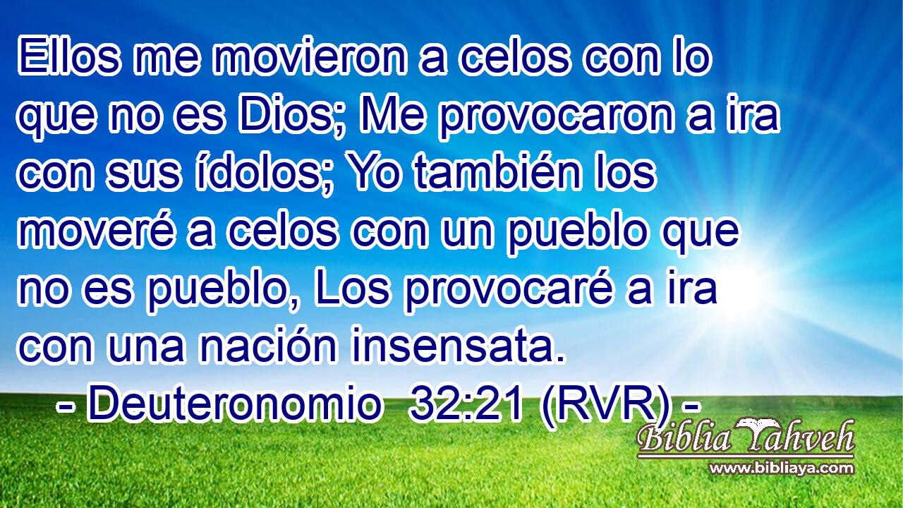 Ellos me movieron a celos con lo que no es Dios; Me provocaron a ira con sus ídolos; Yo también los moveré a celos con un pueblo que no es pueblo, Los provocaré a ira con una nación insensata.