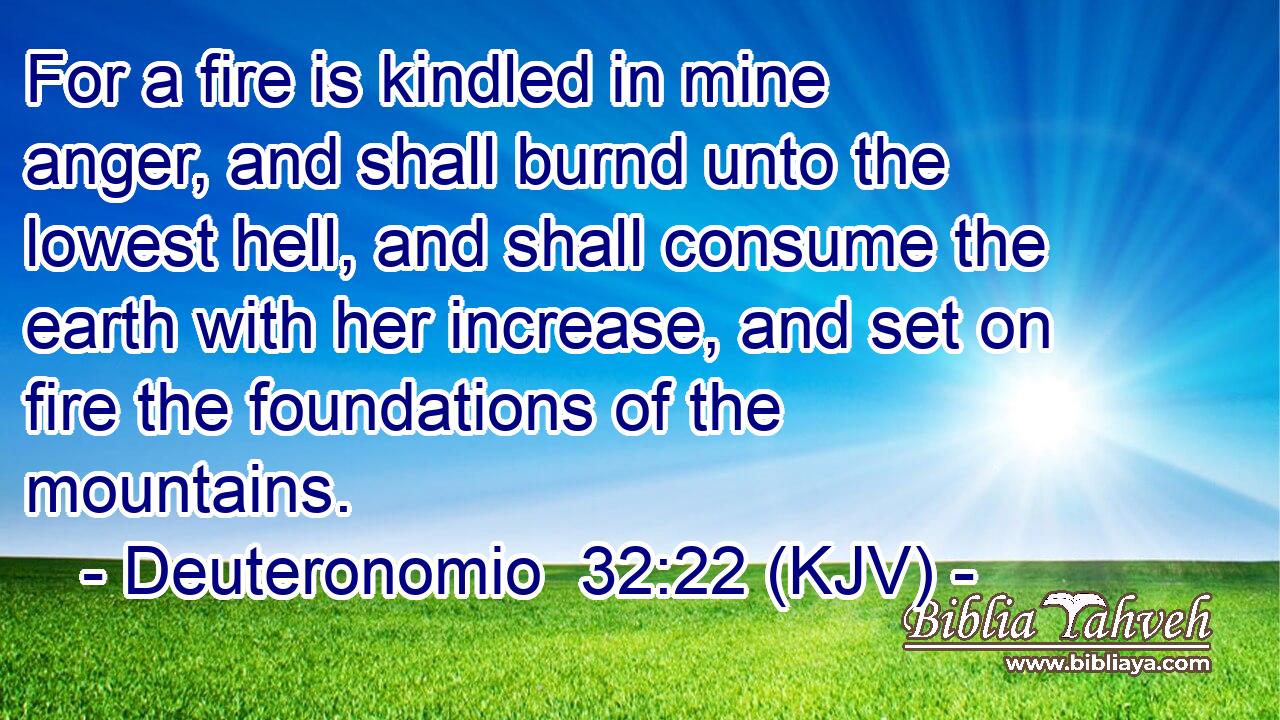 For a fire is kindled in mine anger, and shall burnd unto the lowest hell, and shall consume the earth with her increase, and set on fire the foundations of the mountains.