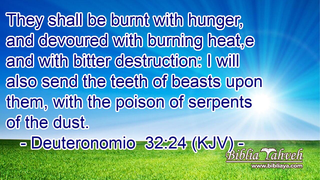 They shall be burnt with hunger, and devoured with burning heat,e and with bitter destruction: I will also send the teeth of beasts upon them, with the poison of serpents of the dust.