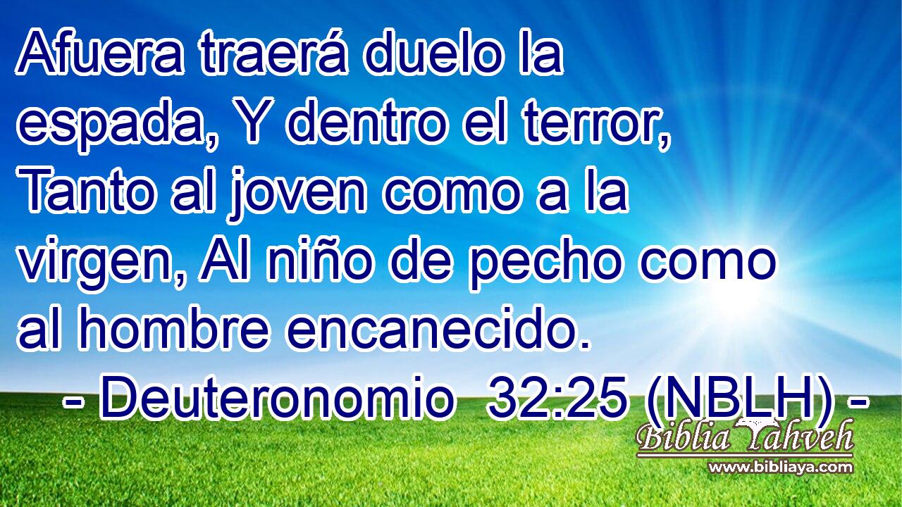  Afuera traerá duelo la espada, Y dentro el terror, Tanto al joven como a la virgen, Al niño de pecho como al hombre encanecido. 