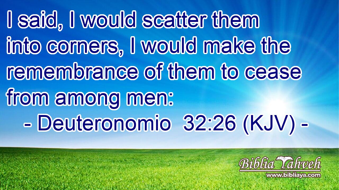 I said, I would scatter them into corners, I would make the remembrance of them to cease from among men: