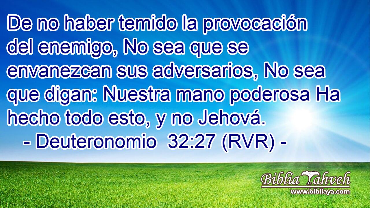 De no haber temido la provocación del enemigo, No sea que se envanezcan sus adversarios, No sea que digan: Nuestra mano poderosa Ha hecho todo esto, y no Jehová.