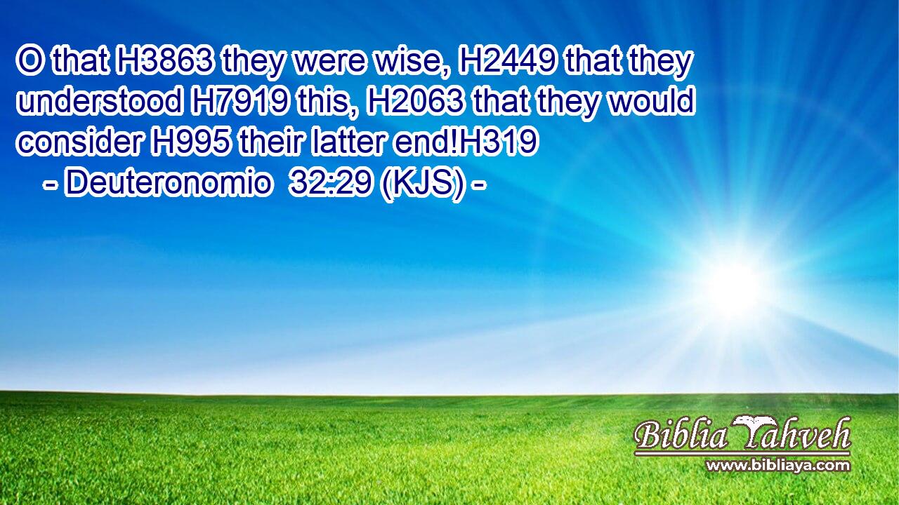 O that H3863 they were wise, H2449 that they understood H7919 this, H2063 that they would consider H995 their latter end!H319