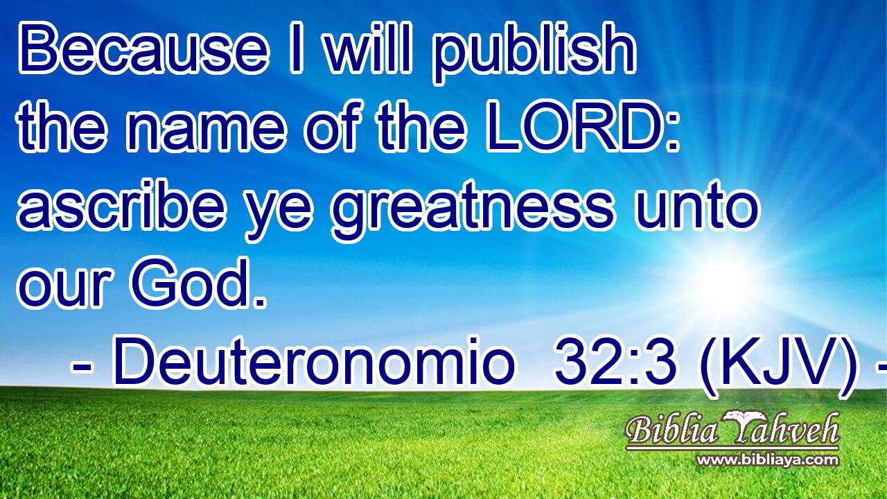 Because I will publish the name of the LORD: ascribe ye greatness unto our God.