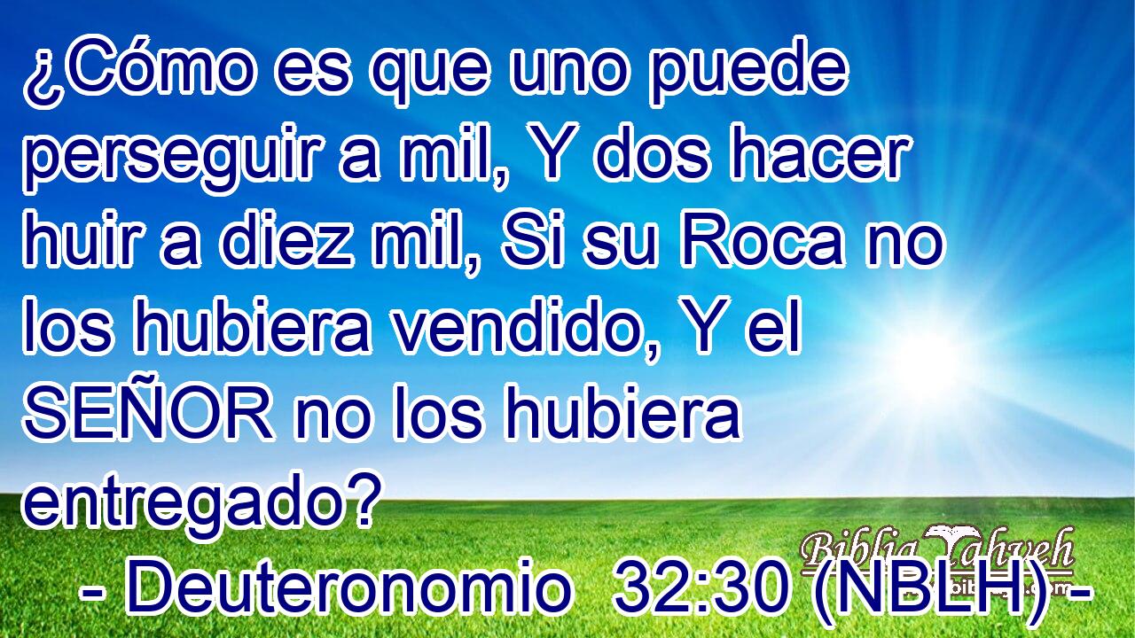  ¿Cómo es que uno puede perseguir a mil, Y dos hacer huir a diez mil, Si su Roca no los hubiera vendido, Y el SEÑOR no los hubiera entregado? 