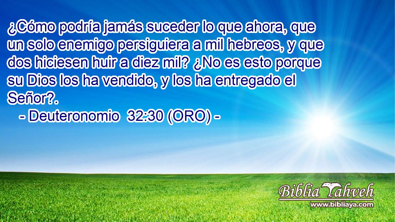 ¿Cómo podría jamás suceder lo que ahora, que un solo enemigo persiguiera a mil hebreos, y que dos hiciesen huir a diez mil? ¿No es esto porque su Dios los ha vendido, y los ha entregado el Señor?. 