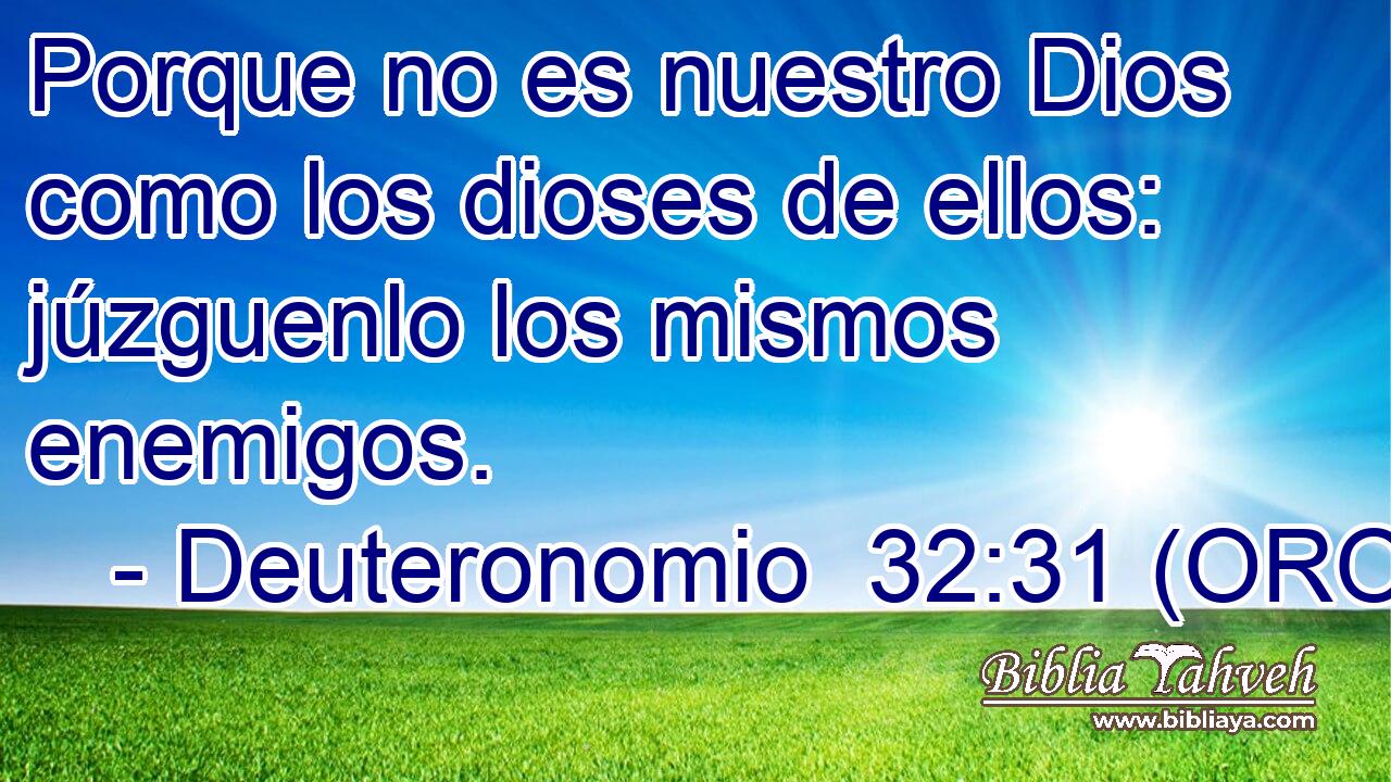  Porque no es nuestro Dios como los dioses de ellos: júzguenlo los mismos enemigos. 