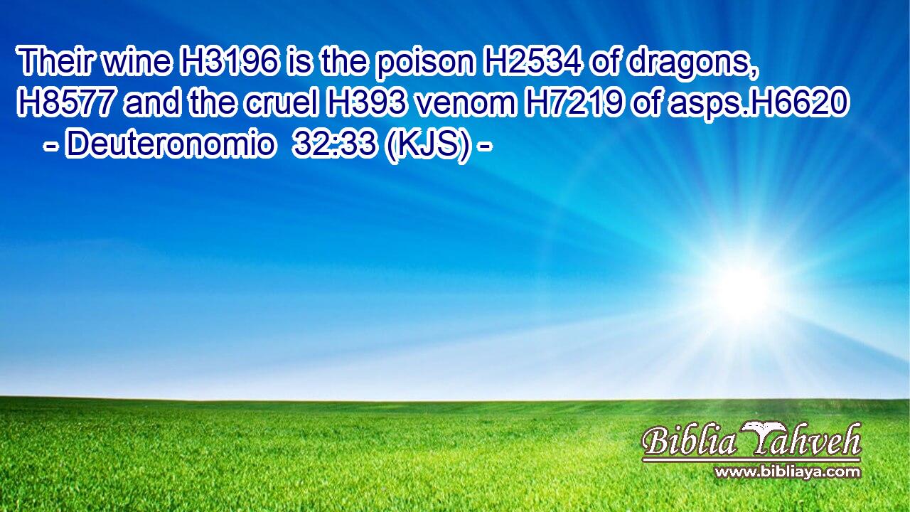Their wine H3196 is the poison H2534 of dragons, H8577 and the cruel H393 venom H7219 of asps.H6620
