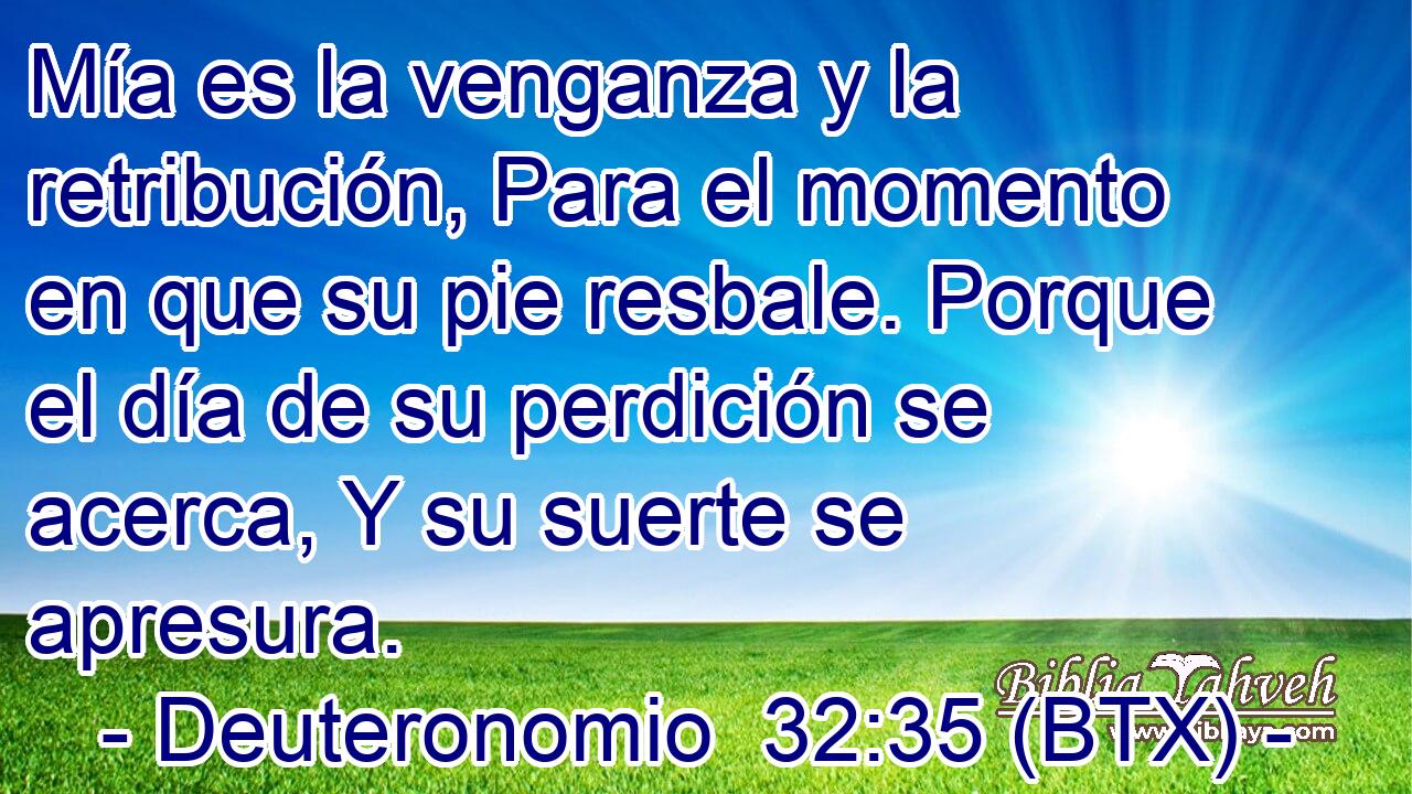 Mía es la venganza y la retribución, Para el momento en que su pie resbale. Porque el día de su perdición se acerca, Y su suerte se apresura.