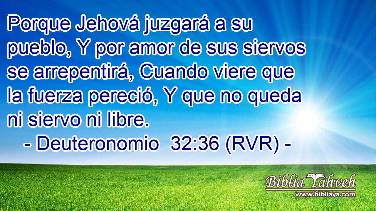Porque Jehová juzgará a su pueblo, Y por amor de sus siervos se arrepentirá, Cuando viere que la fuerza pereció, Y que no queda ni siervo ni libre.