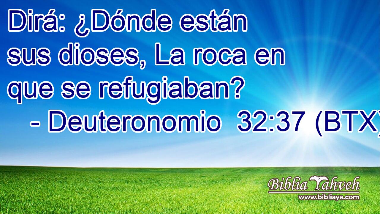 Dirá: ¿Dónde están sus dioses, La roca en que se refugiaban?