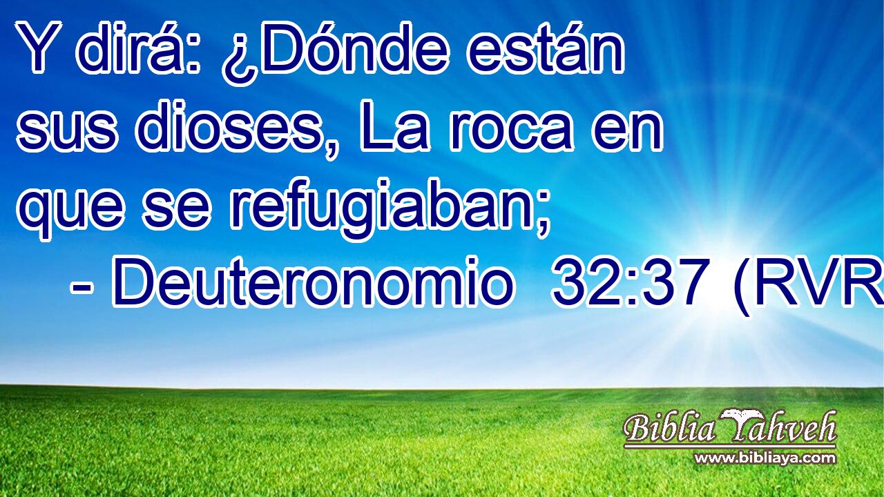 Y dirá: ¿Dónde están sus dioses, La roca en que se refugiaban;