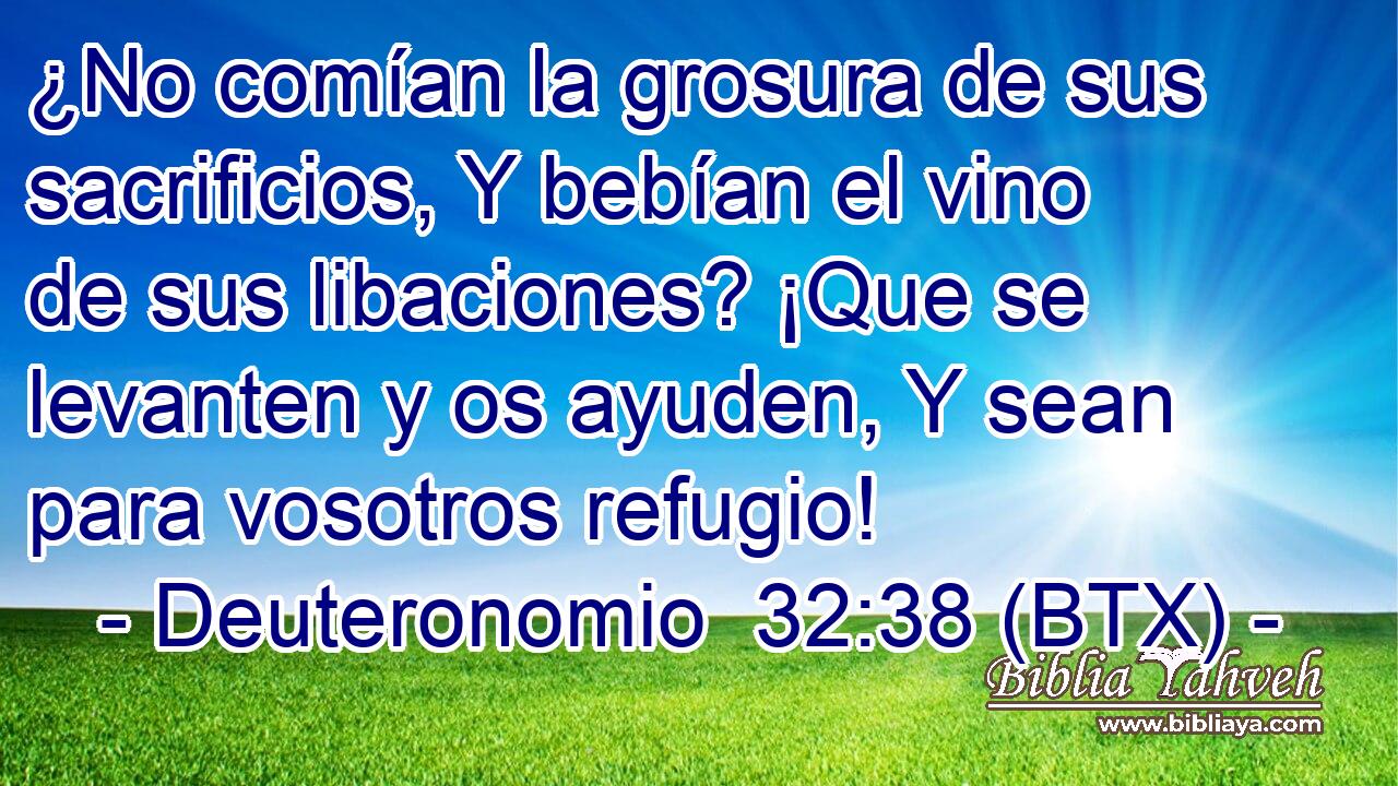 ¿No comían la grosura de sus sacrificios, Y bebían el vino de sus libaciones? ¡Que se levanten y os ayuden, Y sean para vosotros refugio!