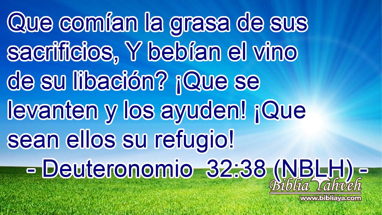  Que comían la grasa de sus sacrificios, Y bebían el vino de su libación? ¡Que se levanten y los ayuden! ¡Que sean ellos su refugio! 