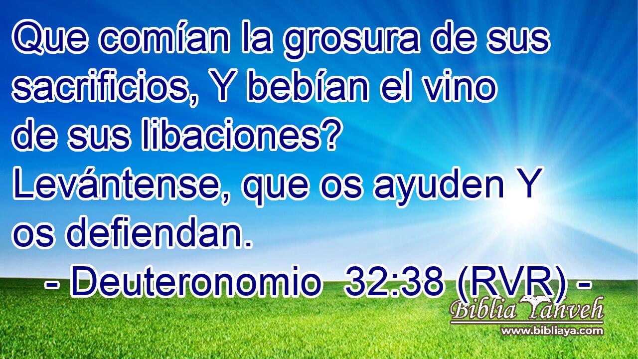 Que comían la grosura de sus sacrificios, Y bebían el vino de sus libaciones? Levántense, que os ayuden Y os defiendan.